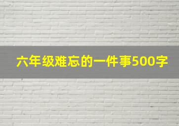 六年级难忘的一件事500字