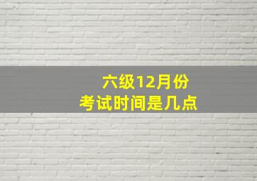 六级12月份考试时间是几点