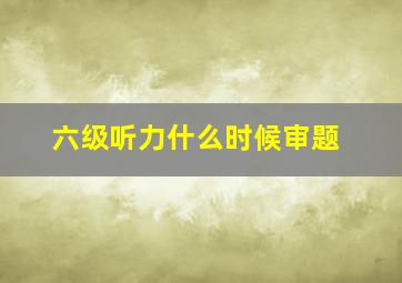 六级听力什么时候审题