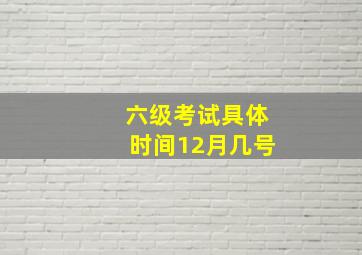 六级考试具体时间12月几号