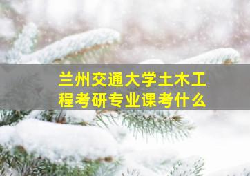 兰州交通大学土木工程考研专业课考什么