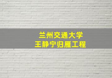 兰州交通大学王静宁归雁工程