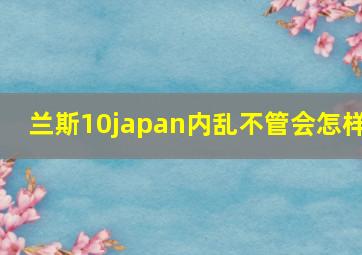 兰斯10japan内乱不管会怎样