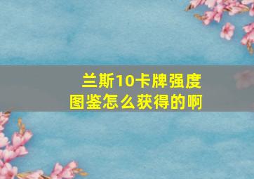 兰斯10卡牌强度图鉴怎么获得的啊