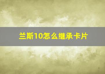 兰斯10怎么继承卡片