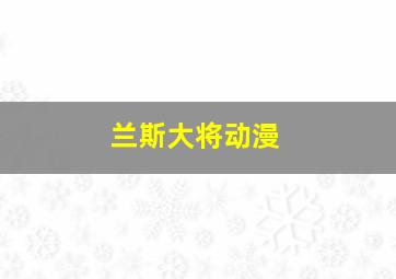 兰斯大将动漫