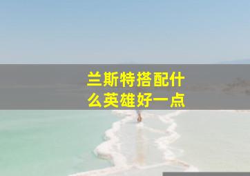 兰斯特搭配什么英雄好一点