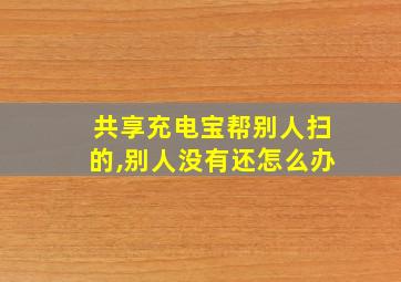 共享充电宝帮别人扫的,别人没有还怎么办