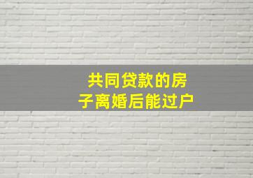 共同贷款的房子离婚后能过户