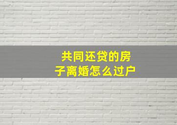 共同还贷的房子离婚怎么过户