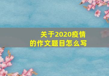 关于2020疫情的作文题目怎么写