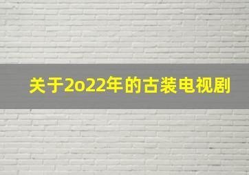 关于2o22年的古装电视剧