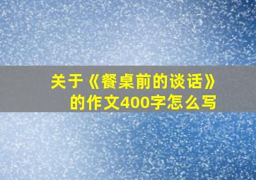 关于《餐桌前的谈话》的作文400字怎么写