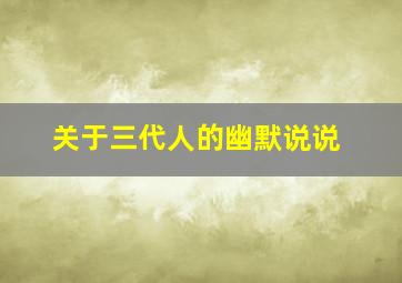 关于三代人的幽默说说