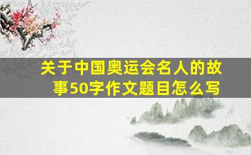 关于中国奥运会名人的故事50字作文题目怎么写