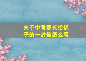 关于中考家长给孩子的一封信怎么写