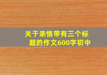 关于亲情带有三个标题的作文600字初中