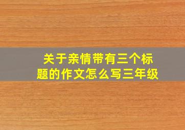 关于亲情带有三个标题的作文怎么写三年级