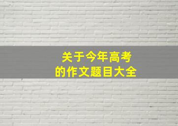 关于今年高考的作文题目大全