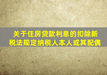 关于住房贷款利息的扣除新税法规定纳税人本人或其配偶