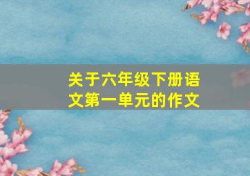 关于六年级下册语文第一单元的作文