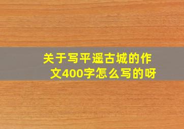 关于写平遥古城的作文400字怎么写的呀