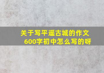 关于写平遥古城的作文600字初中怎么写的呀