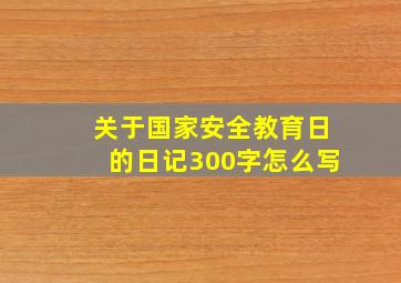 关于国家安全教育日的日记300字怎么写