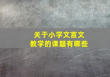 关于小学文言文教学的课题有哪些