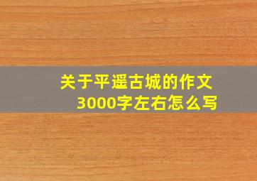 关于平遥古城的作文3000字左右怎么写