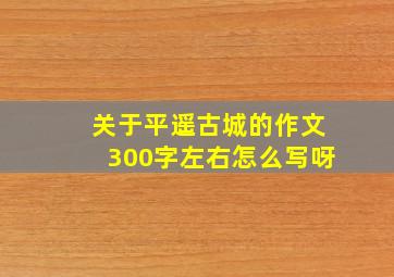 关于平遥古城的作文300字左右怎么写呀