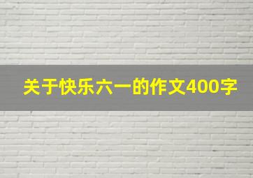 关于快乐六一的作文400字