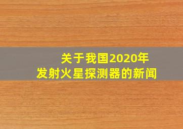 关于我国2020年发射火星探测器的新闻