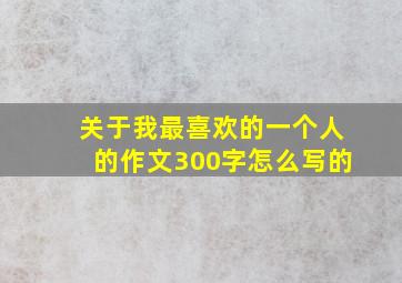 关于我最喜欢的一个人的作文300字怎么写的