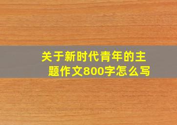 关于新时代青年的主题作文800字怎么写