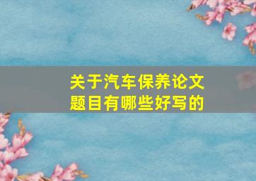 关于汽车保养论文题目有哪些好写的