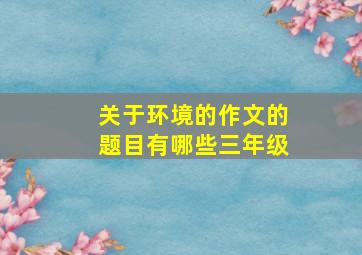 关于环境的作文的题目有哪些三年级