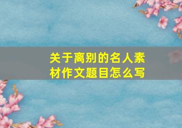 关于离别的名人素材作文题目怎么写