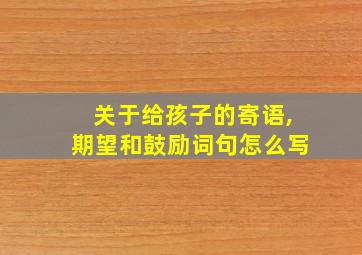 关于给孩子的寄语,期望和鼓励词句怎么写