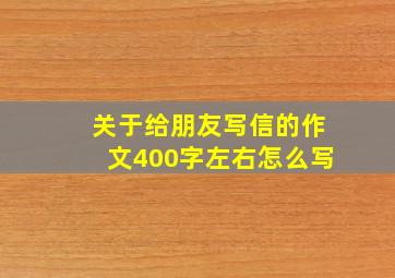 关于给朋友写信的作文400字左右怎么写