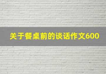 关于餐桌前的谈话作文600