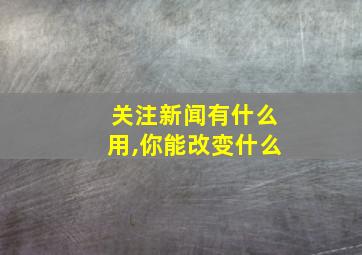 关注新闻有什么用,你能改变什么