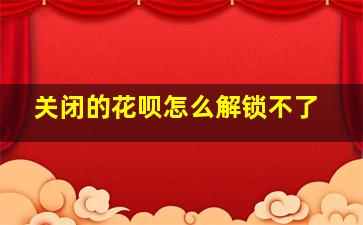 关闭的花呗怎么解锁不了