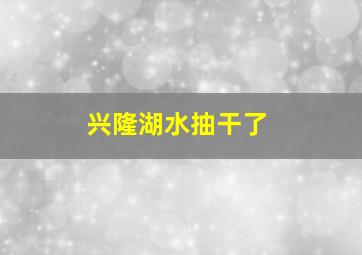 兴隆湖水抽干了