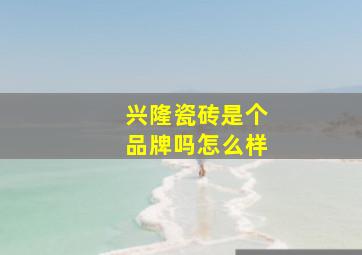 兴隆瓷砖是个品牌吗怎么样