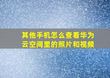 其他手机怎么查看华为云空间里的照片和视频