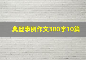 典型事例作文300字10篇