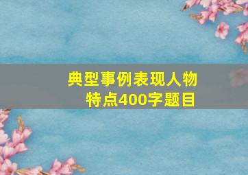 典型事例表现人物特点400字题目