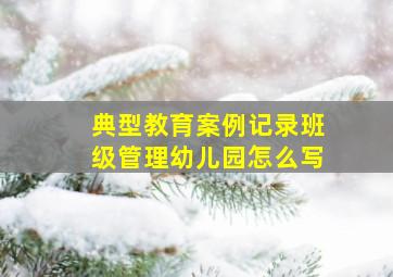 典型教育案例记录班级管理幼儿园怎么写