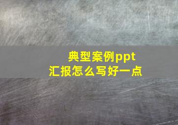 典型案例ppt汇报怎么写好一点